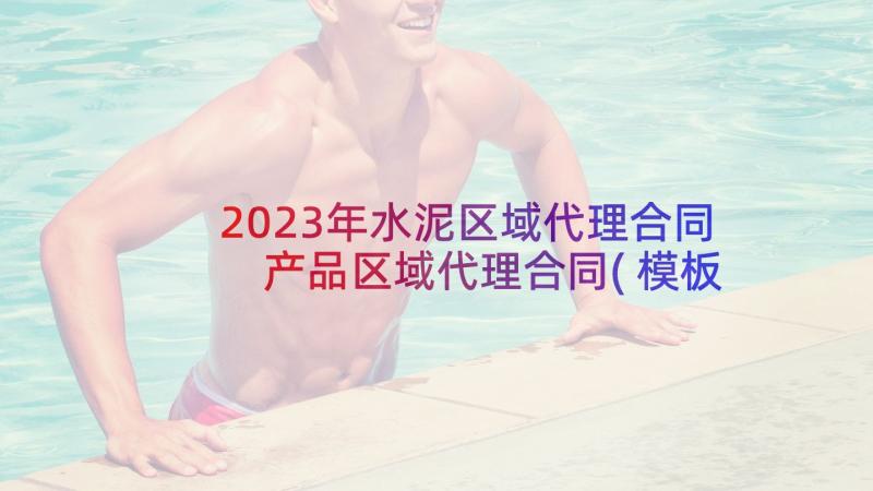 2023年水泥区域代理合同 产品区域代理合同(模板8篇)