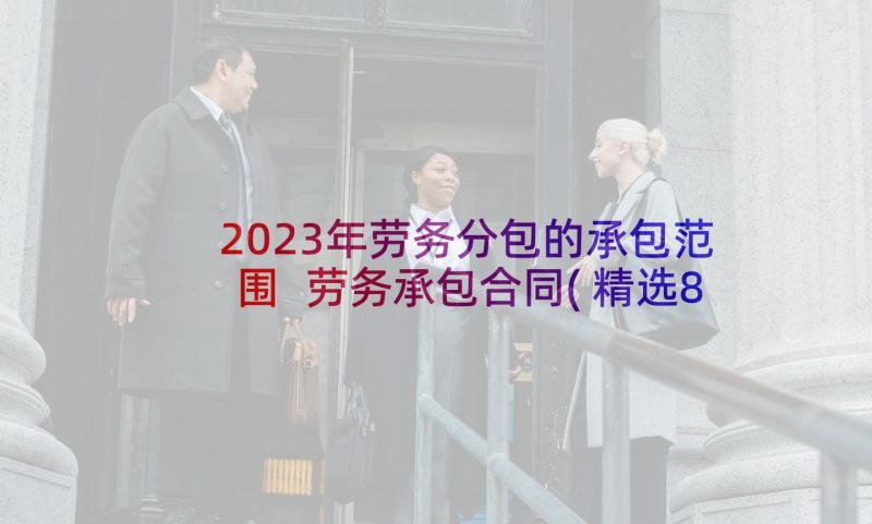 2023年劳务分包的承包范围 劳务承包合同(精选8篇)