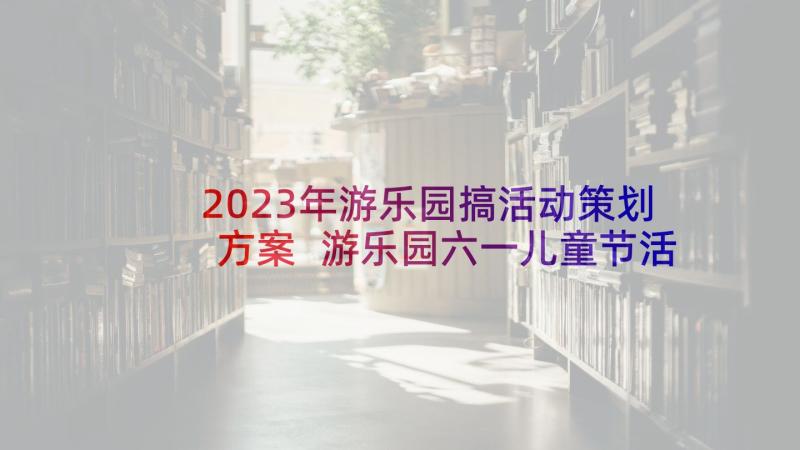 2023年游乐园搞活动策划方案 游乐园六一儿童节活动策划方案(模板5篇)