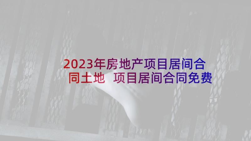 2023年房地产项目居间合同土地 项目居间合同免费(精选10篇)