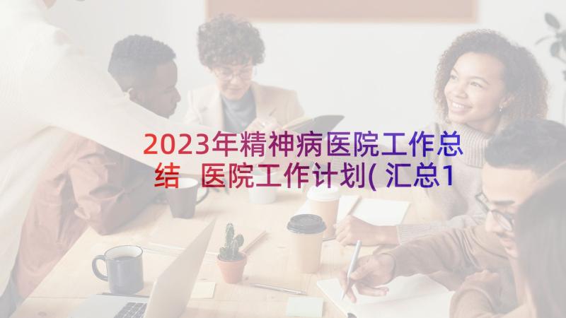 2023年精神病医院工作总结 医院工作计划(汇总10篇)