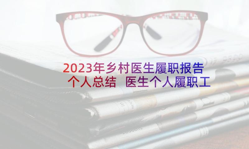 2023年乡村医生履职报告个人总结 医生个人履职工作总结(精选7篇)