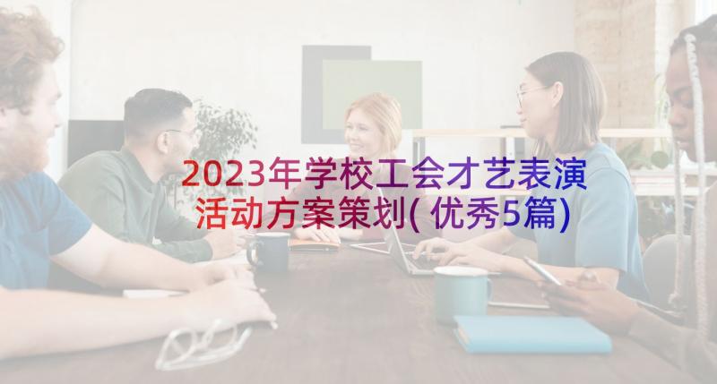 2023年学校工会才艺表演活动方案策划(优秀5篇)