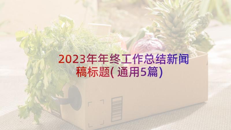 2023年年终工作总结新闻稿标题(通用5篇)