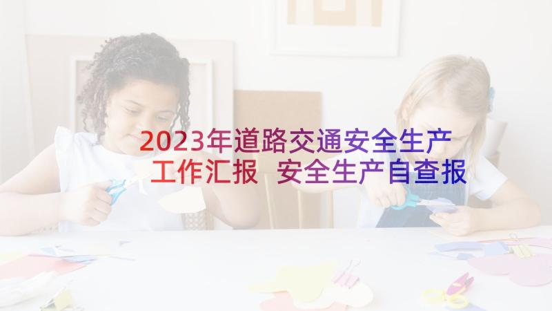 2023年道路交通安全生产工作汇报 安全生产自查报告(优秀9篇)