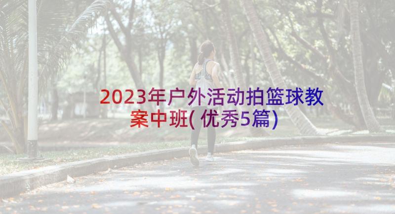 2023年户外活动拍篮球教案中班(优秀5篇)