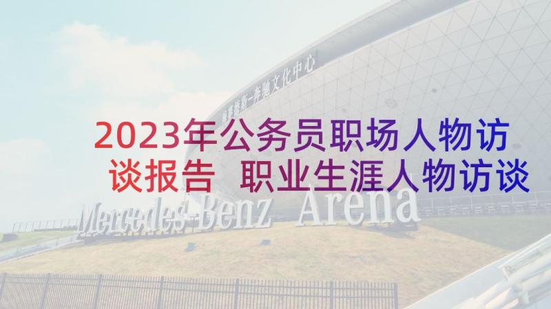 2023年公务员职场人物访谈报告 职业生涯人物访谈报告(优秀5篇)