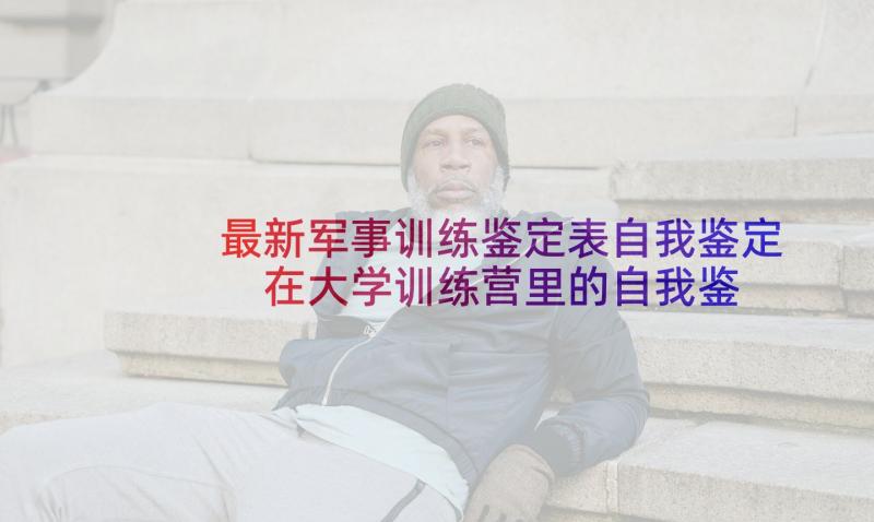 最新军事训练鉴定表自我鉴定 在大学训练营里的自我鉴定(精选5篇)