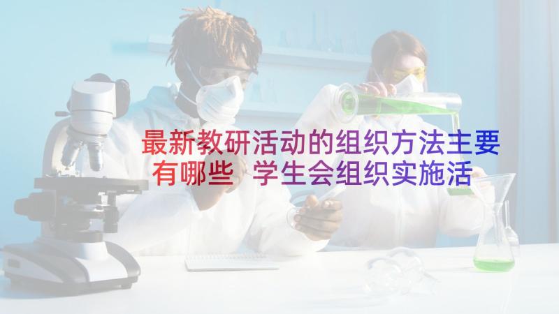 最新教研活动的组织方法主要有哪些 学生会组织实施活动方案(精选6篇)