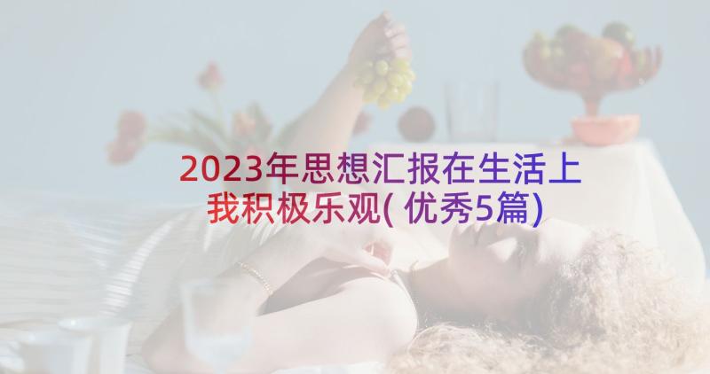 2023年思想汇报在生活上我积极乐观(优秀5篇)