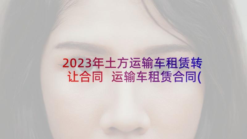 2023年土方运输车租赁转让合同 运输车租赁合同(汇总6篇)