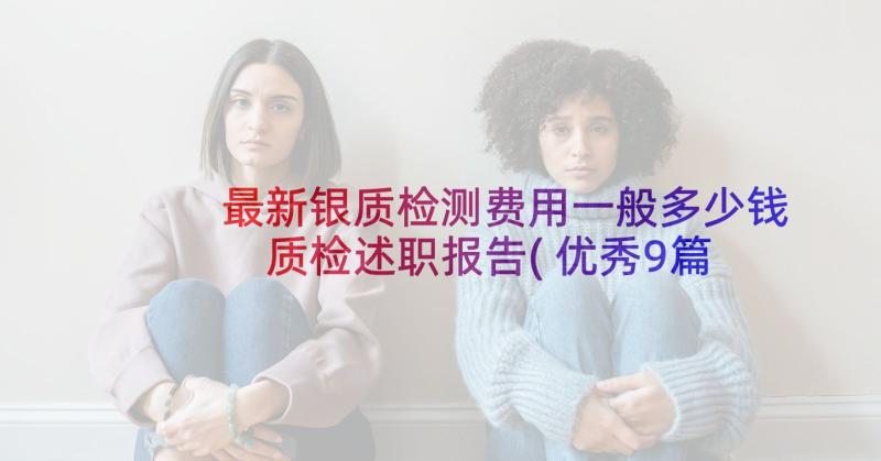 最新银质检测费用一般多少钱 质检述职报告(优秀9篇)