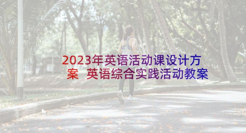 2023年英语活动课设计方案 英语综合实践活动教案(汇总5篇)