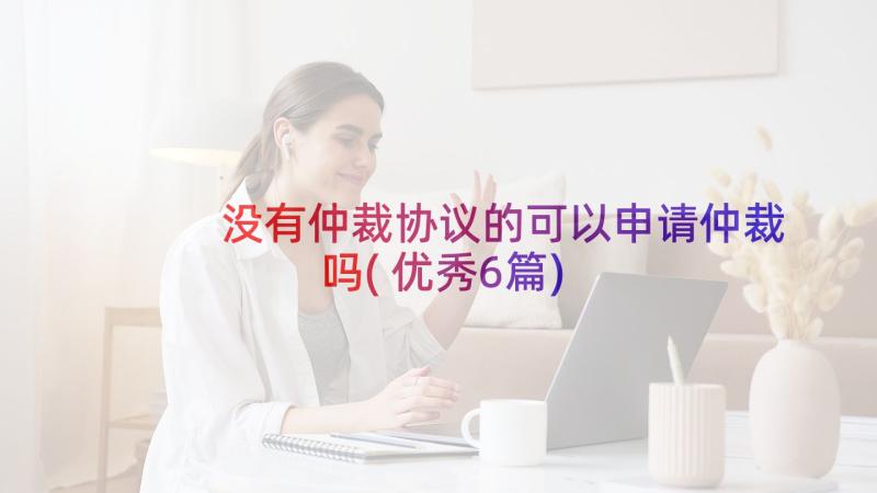 没有仲裁协议的可以申请仲裁吗(优秀6篇)