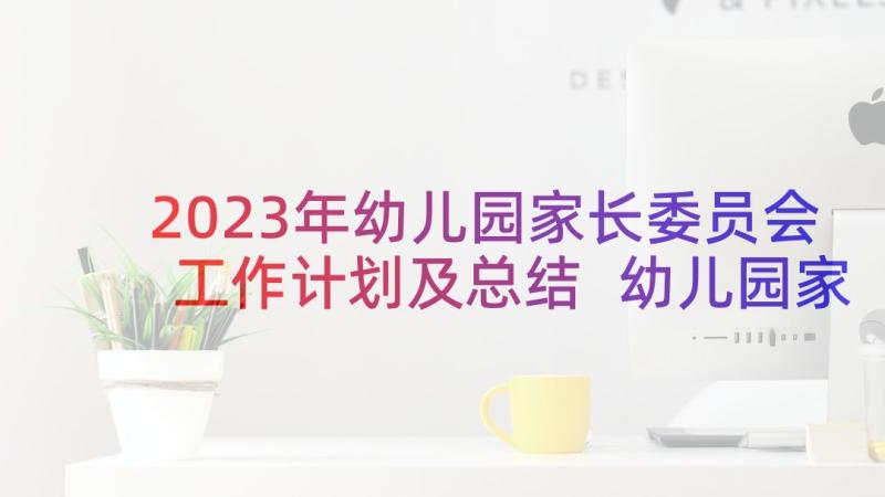 2023年幼儿园家长委员会工作计划及总结 幼儿园家委会工作计划(优秀6篇)