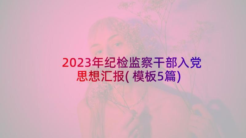 2023年纪检监察干部入党思想汇报(模板5篇)