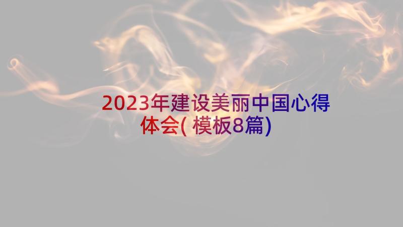 2023年建设美丽中国心得体会(模板8篇)