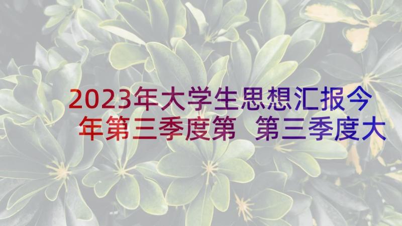 2023年大学生思想汇报今年第三季度第 第三季度大学生入党思想汇报(优质10篇)