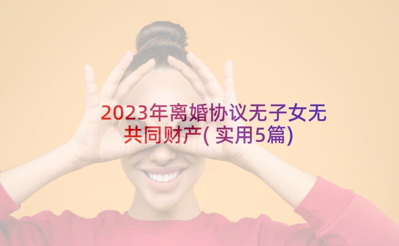 2023年离婚协议无子女无共同财产(实用5篇)