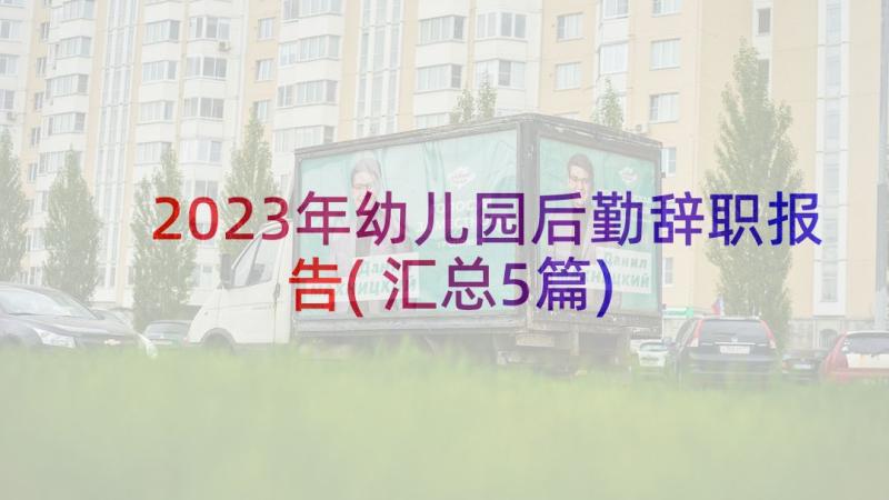 2023年幼儿园后勤辞职报告(汇总5篇)