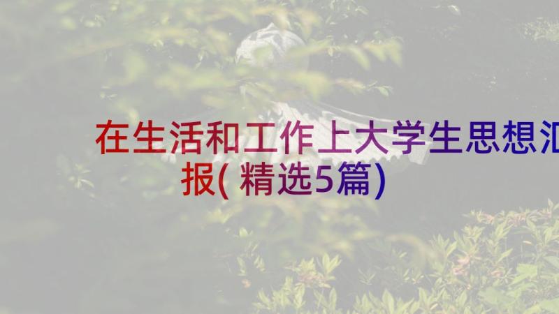 在生活和工作上大学生思想汇报(精选5篇)