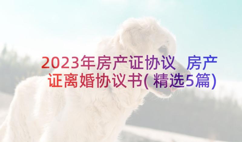 2023年房产证协议 房产证离婚协议书(精选5篇)