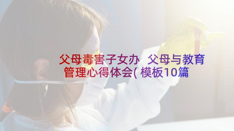 父母毒害子女办 父母与教育管理心得体会(模板10篇)