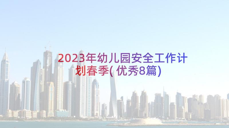 2023年幼儿园安全工作计划春季(优秀8篇)