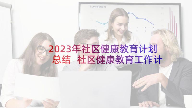 2023年社区健康教育计划总结 社区健康教育工作计划(通用9篇)