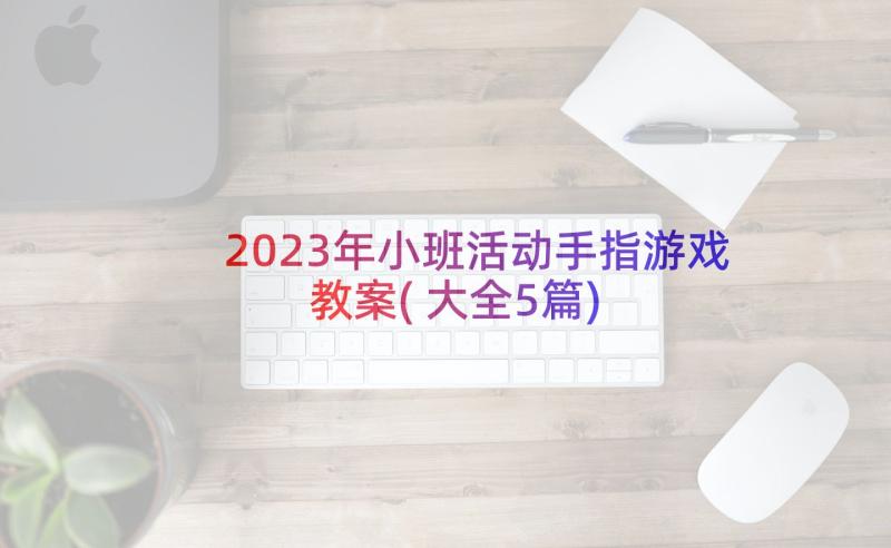2023年小班活动手指游戏教案(大全5篇)