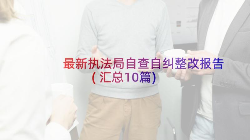 最新执法局自查自纠整改报告(汇总10篇)