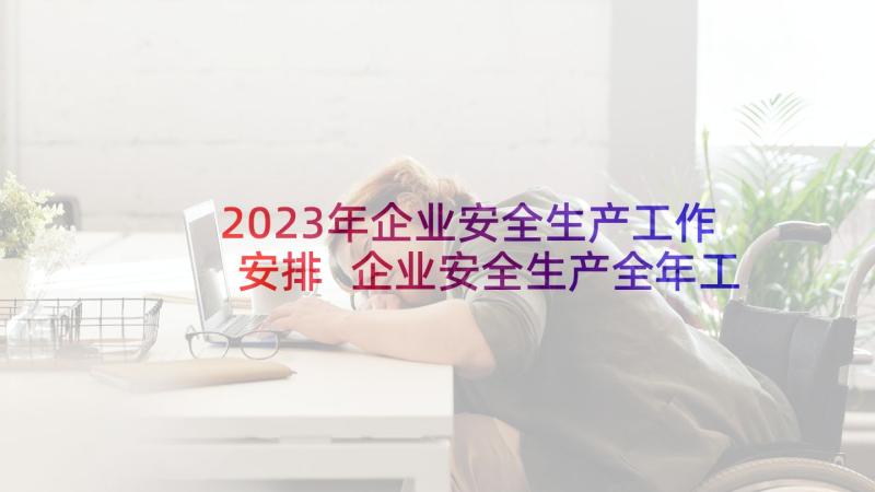 2023年企业安全生产工作安排 企业安全生产全年工作计划(优质5篇)