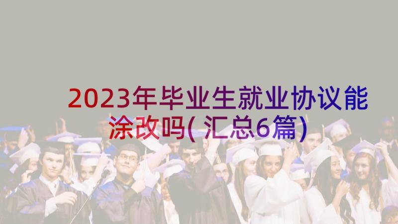 2023年毕业生就业协议能涂改吗(汇总6篇)