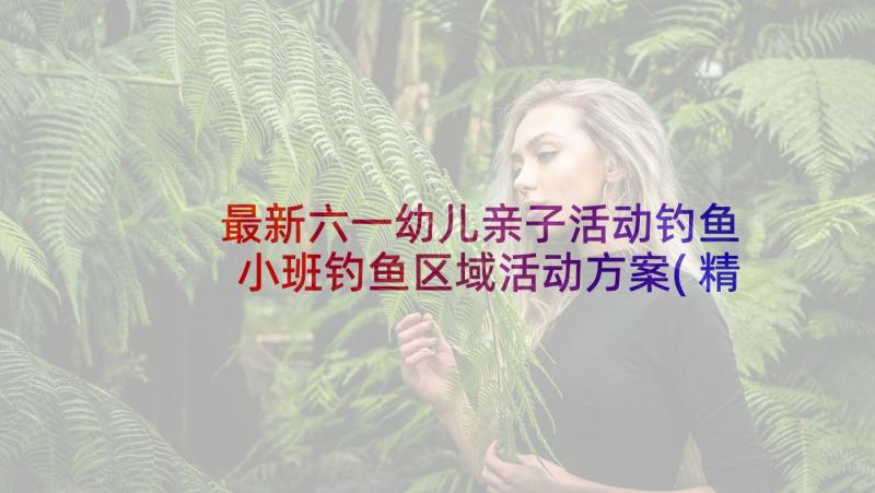 最新六一幼儿亲子活动钓鱼 小班钓鱼区域活动方案(精选5篇)