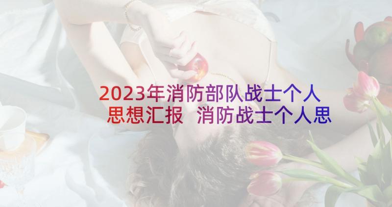 2023年消防部队战士个人思想汇报 消防战士个人思想汇报(优质5篇)