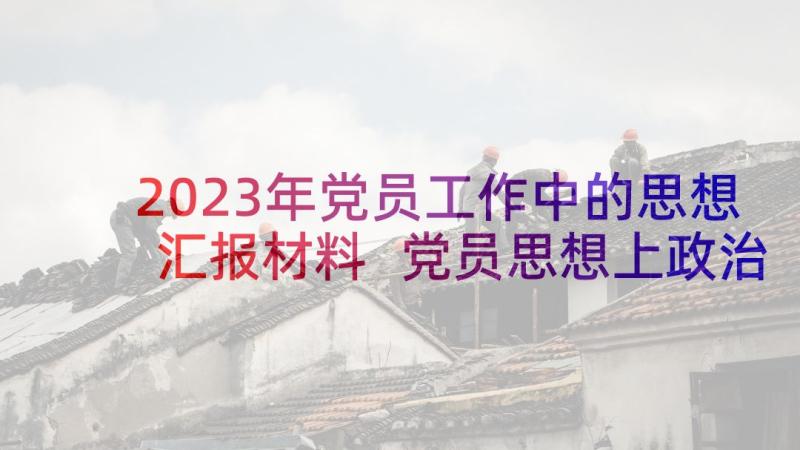 2023年党员工作中的思想汇报材料 党员思想上政治上工作中生活中的情况(优秀5篇)