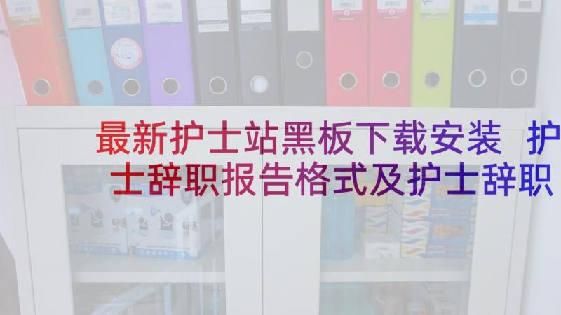 最新护士站黑板下载安装 护士辞职报告格式及护士辞职报告格式下载(模板5篇)