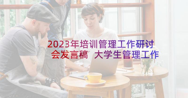 2023年培训管理工作研讨会发言稿 大学生管理工作(汇总5篇)