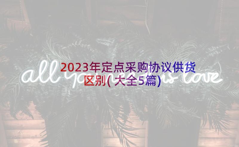 2023年定点采购协议供货区别(大全5篇)