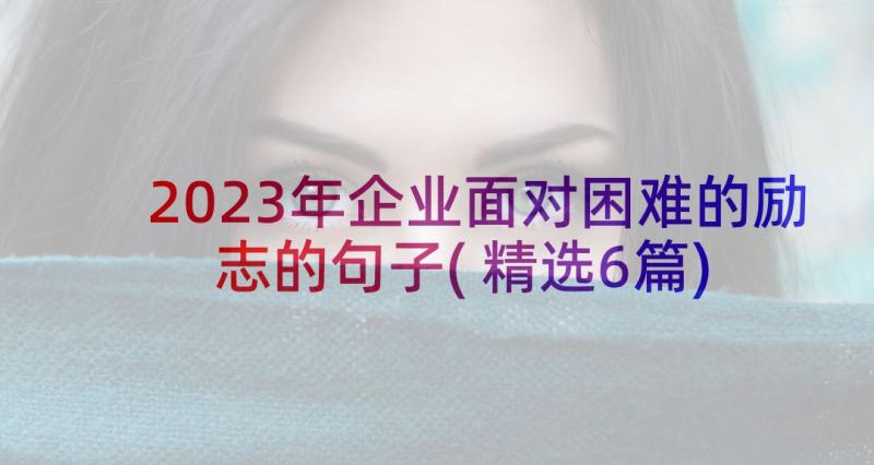 2023年企业面对困难的励志的句子(精选6篇)