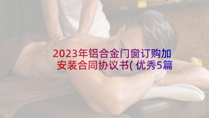 2023年铝合金门窗订购加安装合同协议书(优秀5篇)