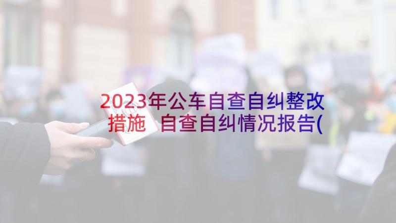 2023年公车自查自纠整改措施 自查自纠情况报告(优质6篇)