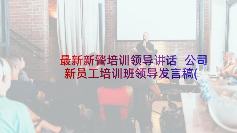 最新新警培训领导讲话 公司新员工培训班领导发言稿(优秀5篇)