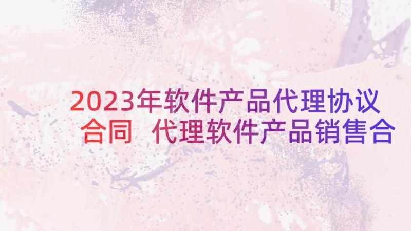 2023年软件产品代理协议合同 代理软件产品销售合同优选(通用5篇)