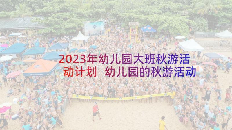 2023年幼儿园大班秋游活动计划 幼儿园的秋游活动总结(通用8篇)
