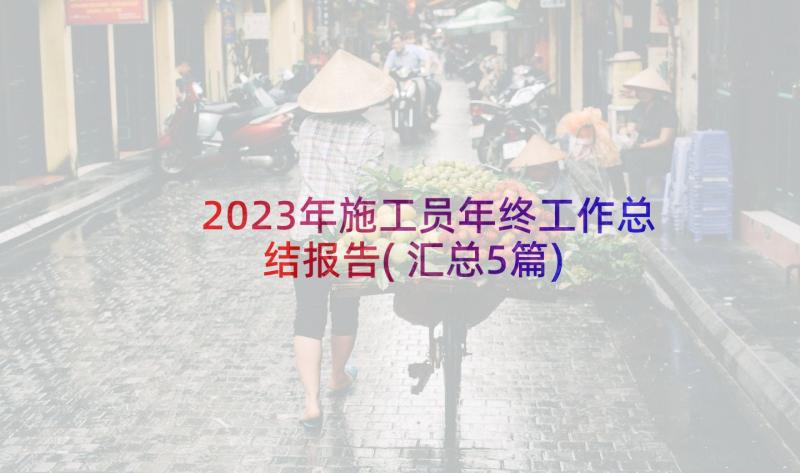 2023年施工员年终工作总结报告(汇总5篇)