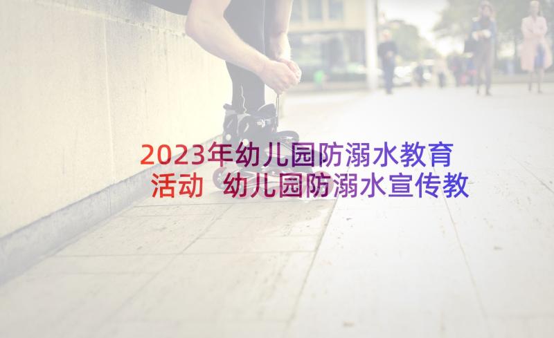 2023年幼儿园防溺水教育活动 幼儿园防溺水宣传教育活动总结(通用5篇)