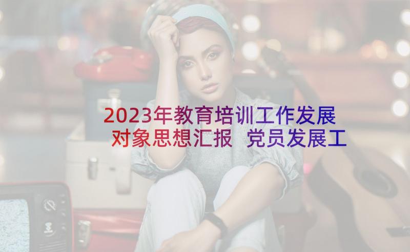 2023年教育培训工作发展对象思想汇报 党员发展工作思想汇报(优秀5篇)