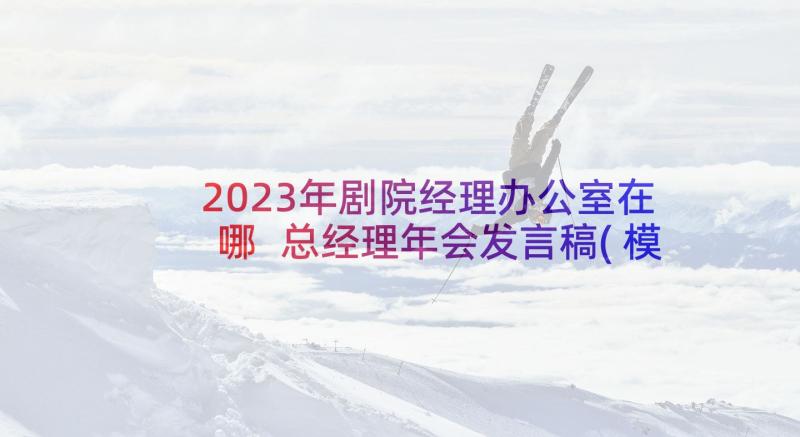 2023年剧院经理办公室在哪 总经理年会发言稿(模板8篇)