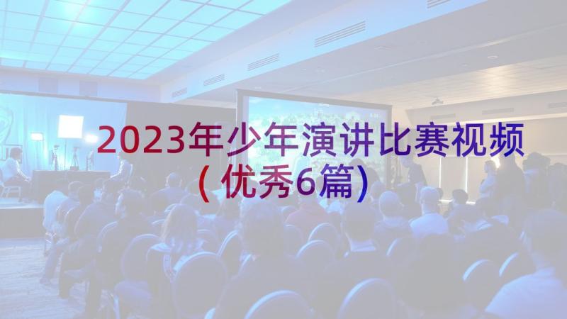 2023年少年演讲比赛视频(优秀6篇)